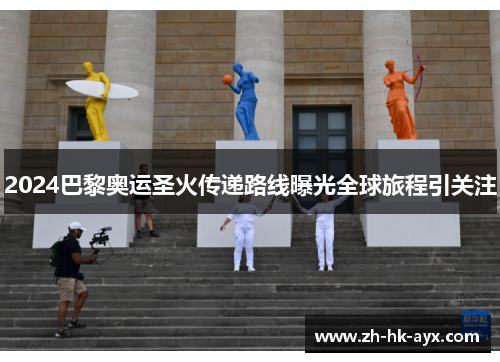 2024巴黎奥运圣火传递路线曝光全球旅程引关注