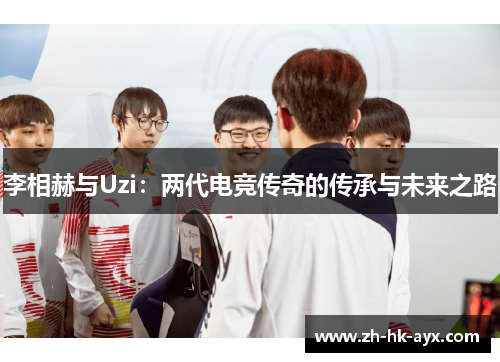 李相赫与Uzi：两代电竞传奇的传承与未来之路