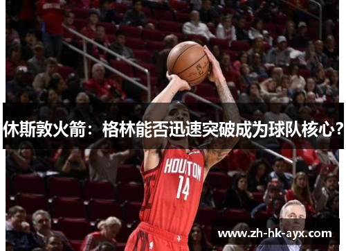 休斯敦火箭：格林能否迅速突破成为球队核心？