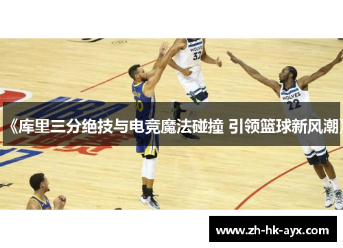 《库里三分绝技与电竞魔法碰撞 引领篮球新风潮》