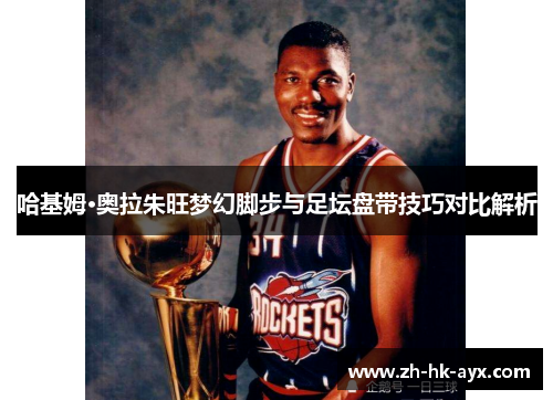 哈基姆·奥拉朱旺梦幻脚步与足坛盘带技巧对比解析