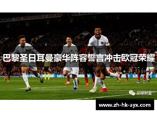 巴黎圣日耳曼豪华阵容誓言冲击欧冠荣耀