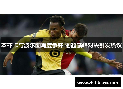 本菲卡与波尔图再度争锋 葡超巅峰对决引发热议